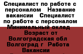 Специалист по работе с персоналом › Название вакансии ­ Специалист по работе с персоналом › Минимальный оклад ­ 23 000 › Возраст от ­ 18 - Волгоградская обл., Волгоград г. Работа » Вакансии   . Волгоградская обл.